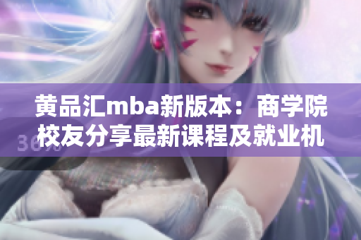 黄品汇mba新版本：商学院校友分享最新课程及就业机会