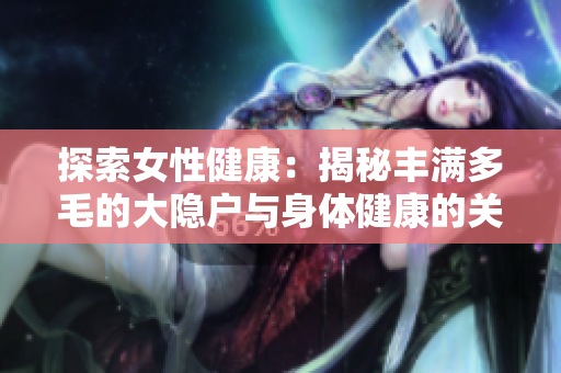 探索女性健康：揭秘丰满多毛的大隐户与身体健康的关系