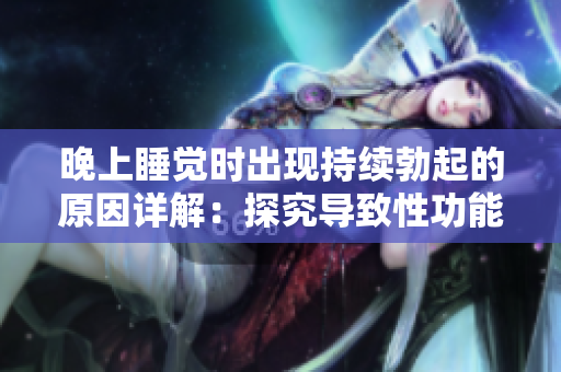 晚上睡觉时出现持续勃起的原因详解：探究导致性功能异常的因素