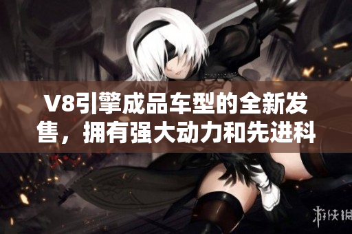 V8引擎成品车型的全新发售，拥有强大动力和先进科技