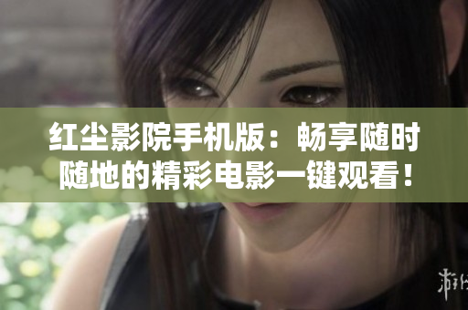 红尘影院手机版：畅享随时随地的精彩电影一键观看！