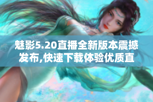 魅影5.20直播全新版本震撼发布,快速下载体验优质直播服务