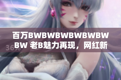 百万BWBWBWBWBWBWBW 老B魅力再现，网红新时代如何崛起？