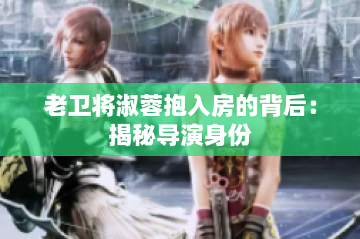 老卫将淑蓉抱入房的背后：揭秘导演身份