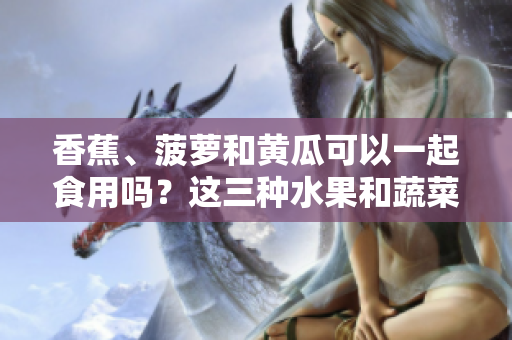 香蕉、菠萝和黄瓜可以一起食用吗？这三种水果和蔬菜的营养搭配是否健康？