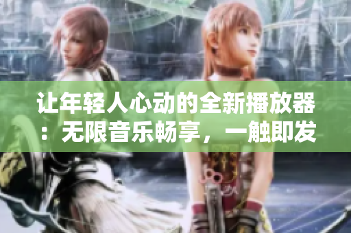 让年轻人心动的全新播放器：无限音乐畅享，一触即发