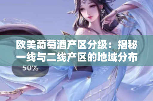 欧美葡萄酒产区分级：揭秘一线与二线产区的地域分布和特点