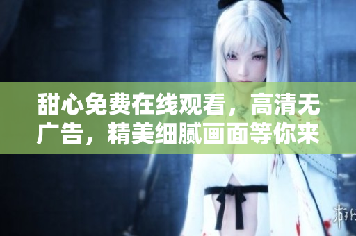 甜心免费在线观看，高清无广告，精美细腻画面等你来体验