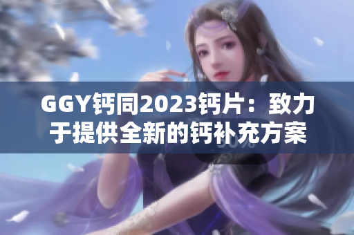 GGY钙同2023钙片：致力于提供全新的钙补充方案