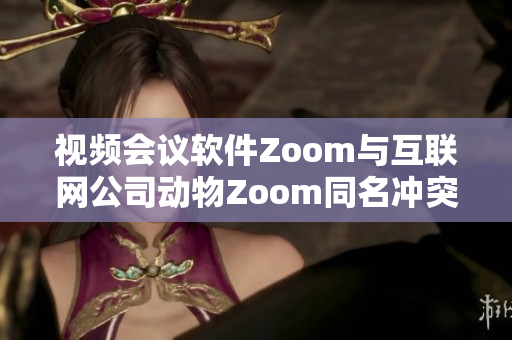 视频会议软件Zoom与互联网公司动物Zoom同名冲突引发热议