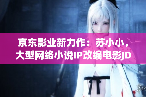 京东影业新力作：苏小小，大型网络小说IP改编电影JD008震撼上映！