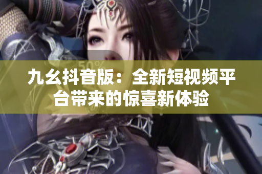 九幺抖音版：全新短视频平台带来的惊喜新体验