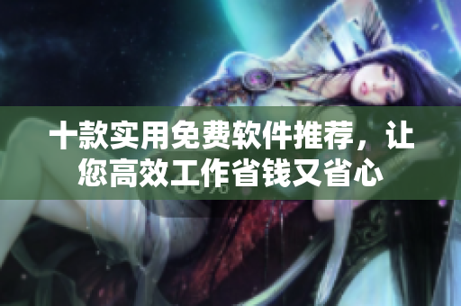 十款实用免费软件推荐，让您高效工作省钱又省心