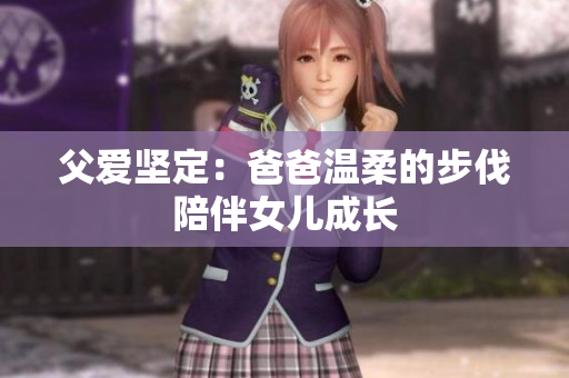 父爱坚定：爸爸温柔的步伐陪伴女儿成长