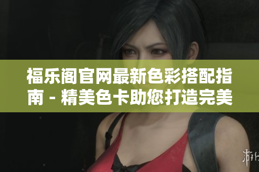 福乐阁官网最新色彩搭配指南 - 精美色卡助您打造完美家居
