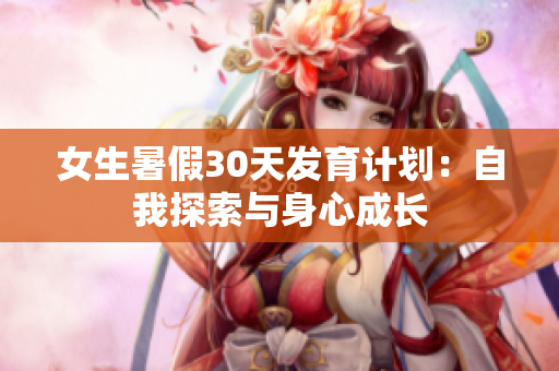 女生暑假30天发育计划：自我探索与身心成长