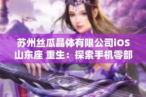 苏州丝瓜晶体有限公司iOS山东座 重生：探索手机零部件新领域