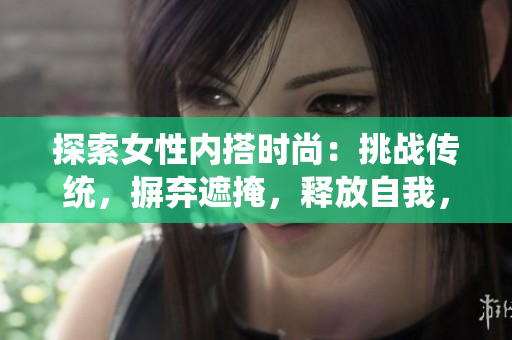 探索女性内搭时尚：挑战传统，摒弃遮掩，释放自我，揭开内搭新视角