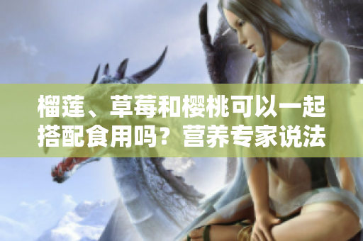 榴莲、草莓和樱桃可以一起搭配食用吗？营养专家说法大不同