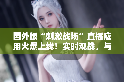 国外版“刺激战场”直播应用火爆上线！实时观战，与全球玩家一同战斗