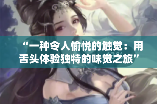“一种令人愉悦的触觉：用舌头体验独特的味觉之旅”