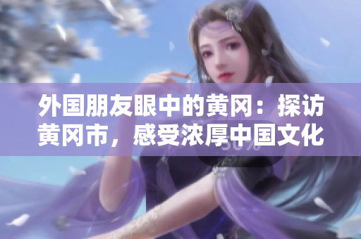 外国朋友眼中的黄冈：探访黄冈市，感受浓厚中国文化