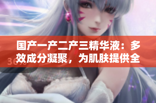 国产一产二产三精华液：多效成分凝聚，为肌肤提供全方位护理
