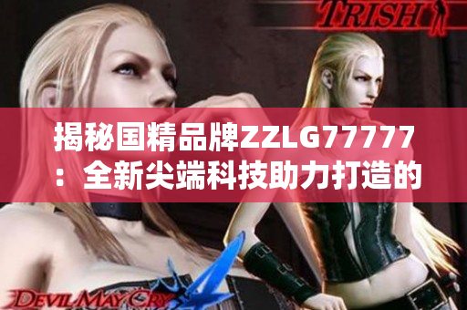 揭秘国精品牌ZZLG77777：全新尖端科技助力打造的高品质产品