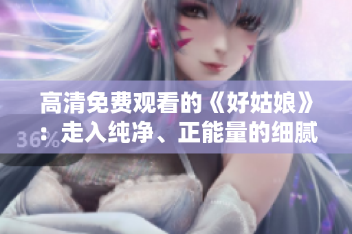 高清免费观看的《好姑娘》：走入纯净、正能量的细腻演绎