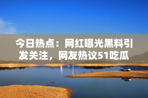 今日热点：网红曝光黑料引发关注，网友热议51吃瓜内幕揭秘