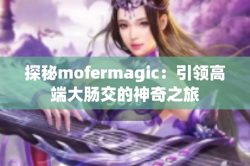 探秘mofermagic：引领高端大肠交的神奇之旅