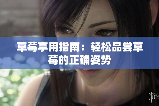 草莓享用指南：轻松品尝草莓的正确姿势