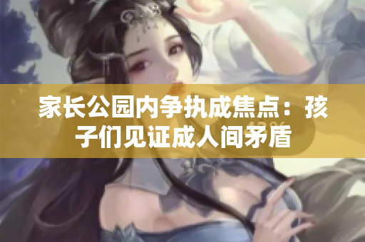 家长公园内争执成焦点：孩子们见证成人间矛盾