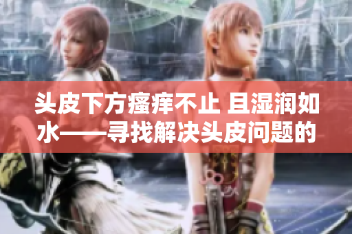 头皮下方瘙痒不止 且湿润如水——寻找解决头皮问题的有效方法