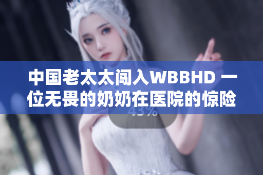 中国老太太闯入WBBHD 一位无畏的奶奶在医院的惊险经历