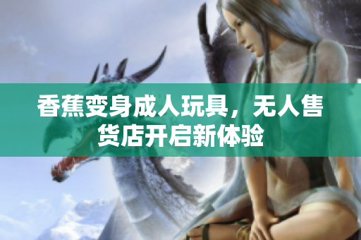 香蕉变身成人玩具，无人售货店开启新体验