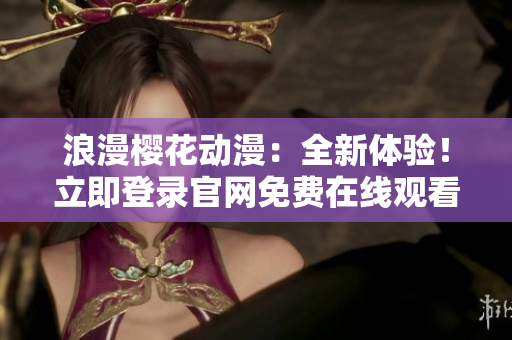 浪漫樱花动漫：全新体验！立即登录官网免费在线观看