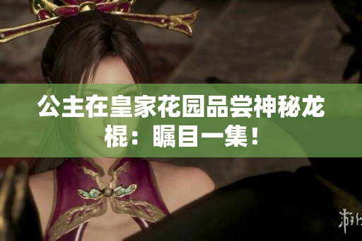 公主在皇家花园品尝神秘龙棍：瞩目一集！