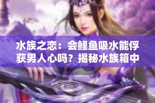 水族之恋：会鲤鱼吸水能俘获男人心吗？揭秘水族箱中的爱情秘密