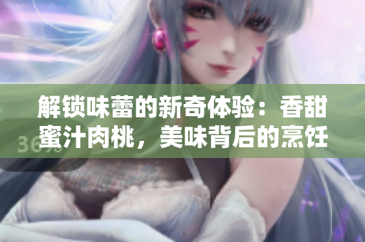 解锁味蕾的新奇体验：香甜蜜汁肉桃，美味背后的烹饪秘笈