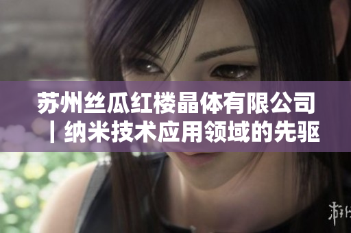 苏州丝瓜红楼晶体有限公司｜纳米技术应用领域的先驱力量