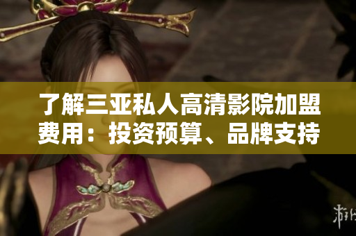 了解三亚私人高清影院加盟费用：投资预算、品牌支持与成本分析