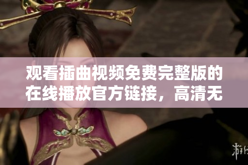 观看插曲视频免费完整版的在线播放官方链接，高清无广告，全程免费观看