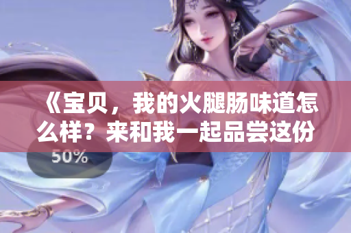 《宝贝，我的火腿肠味道怎么样？来和我一起品尝这份美味吧！》