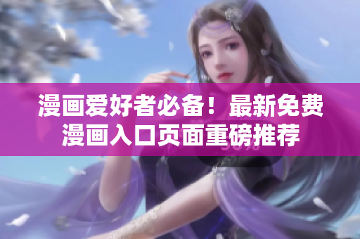 漫画爱好者必备！最新免费漫画入口页面重磅推荐
