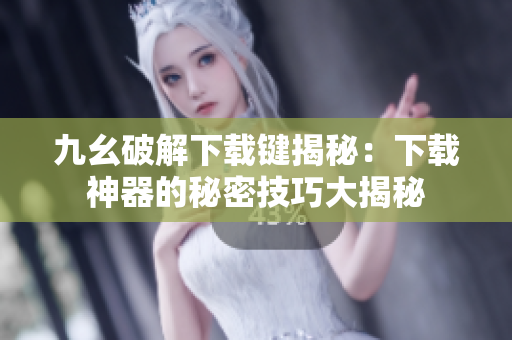 九幺破解下载键揭秘：下载神器的秘密技巧大揭秘