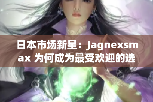 日本市场新星：Jagnexsmax 为何成为最受欢迎的选择？