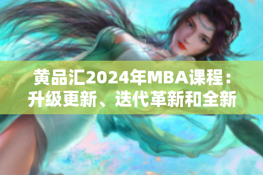 黄品汇2024年MBA课程：升级更新、迭代革新和全新变革