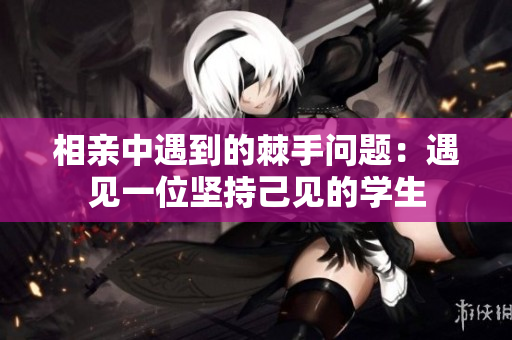 相亲中遇到的棘手问题：遇见一位坚持己见的学生