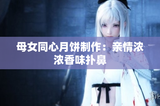 母女同心月饼制作：亲情浓浓香味扑鼻